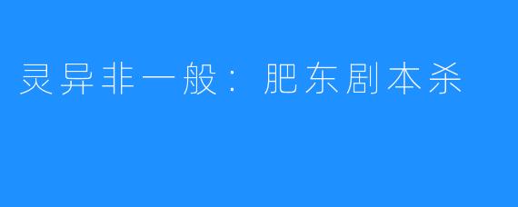 灵异非一般:肥东剧本杀