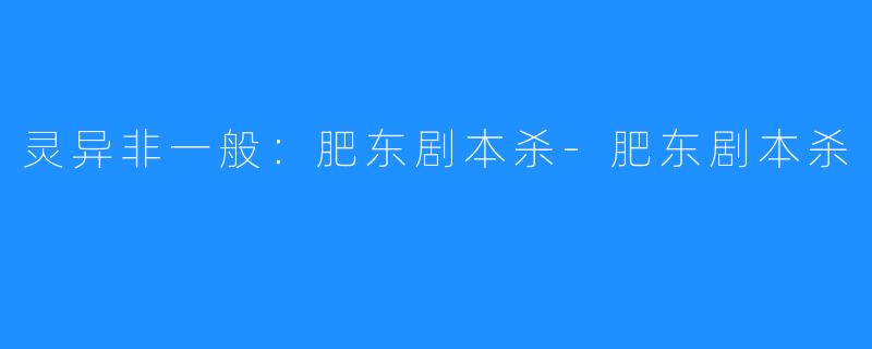 灵异非一般:肥东剧本杀-肥东剧本杀