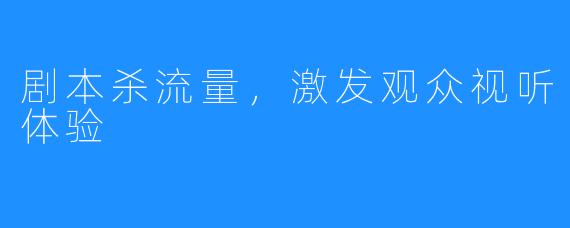 剧本杀流量,激发观众视听体验