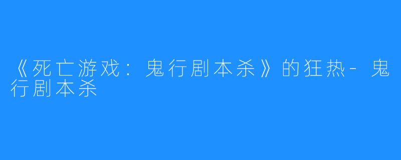 《死亡游戏:鬼行剧本杀》的狂热-鬼行剧本杀