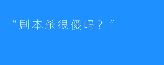 “剧本杀很傻吗？”