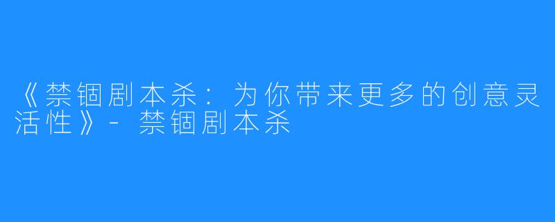 《禁锢剧本杀：为你带来更多的创意灵活性》-禁锢剧本杀