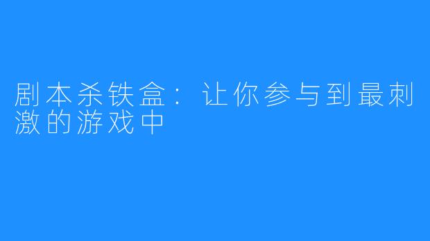 剧本杀铁盒：让你参与到最刺激的游戏中