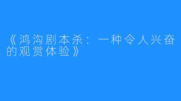 《鸿沟剧本杀:一种令人兴奋的观赏体验》