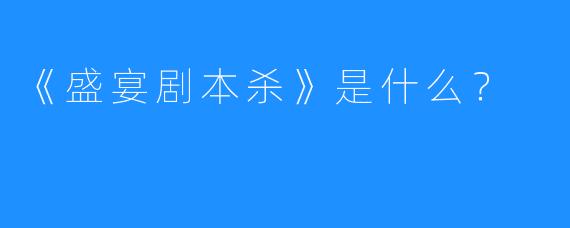 《盛宴剧本杀》是什么？