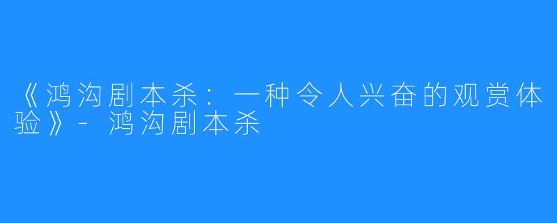 《鸿沟剧本杀:一种令人兴奋的观赏体验》-鸿沟剧本杀