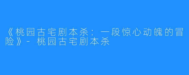《桃园古宅剧本杀：一段惊心动魄的冒险》-桃园古宅剧本杀