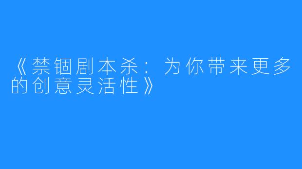 《禁锢剧本杀：为你带来更多的创意灵活性》