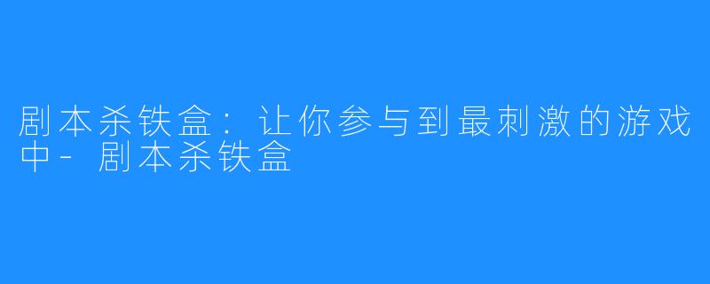剧本杀铁盒：让你参与到最刺激的游戏中-剧本杀铁盒
