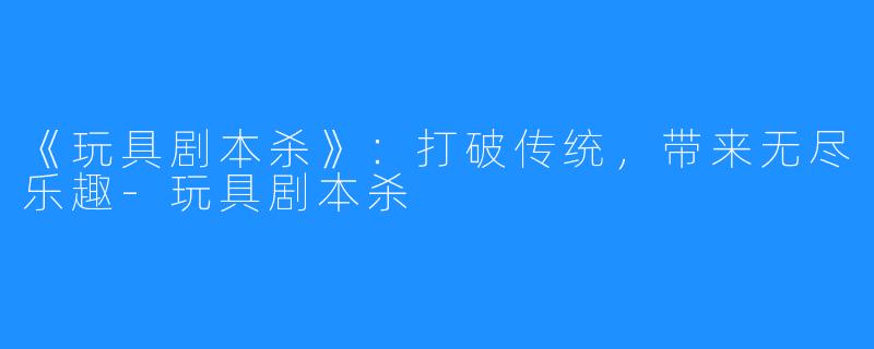 《玩具剧本杀》：打破传统，带来无尽乐趣-玩具剧本杀