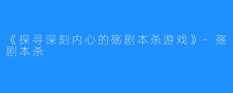 《探寻深刻内心的殇剧本杀游戏》-殇剧本杀
