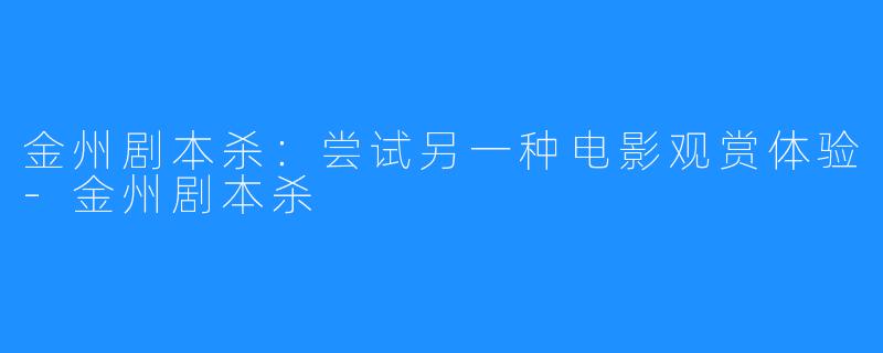 金州剧本杀:尝试另一种电影观赏体验-金州剧本杀