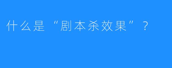 什么是“剧本杀效果”？