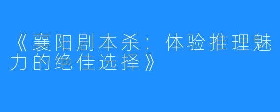 《襄阳剧本杀:体验推理魅力的绝佳选择》
