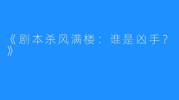 《剧本杀风满楼:谁是凶手?》