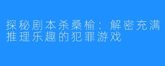 探秘剧本杀桑榆：解密充满推理乐趣的犯罪游戏