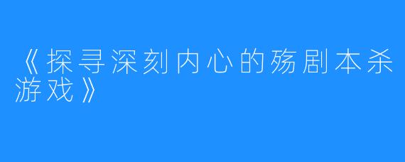 《探寻深刻内心的殇剧本杀游戏》