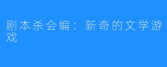 剧本杀会编:新奇的文学游戏