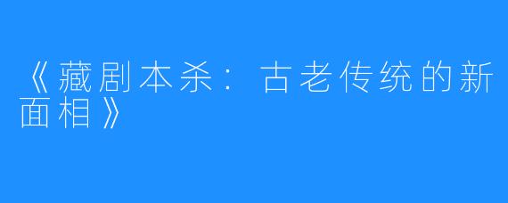 《藏剧本杀：古老传统的新面相》