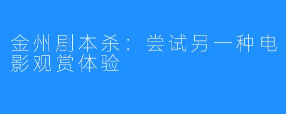 金州剧本杀:尝试另一种电影观赏体验
