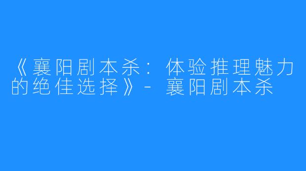《襄阳剧本杀:体验推理魅力的绝佳选择》-襄阳剧本杀