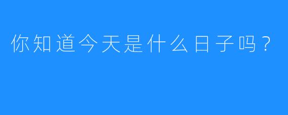 你知道今天是什么日子吗？