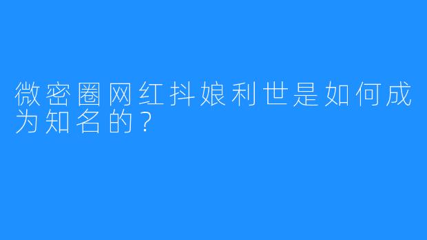 微密圈网红抖娘利世是如何成为知名的?
