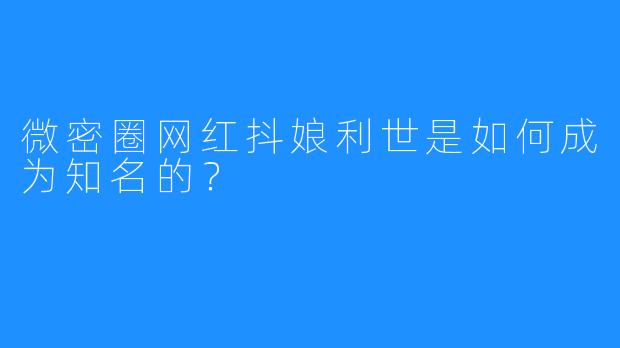 微密圈网红抖娘利世是如何成为知名的？