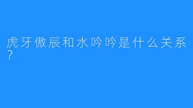 虎牙傲辰和水吟吟是什么关系？