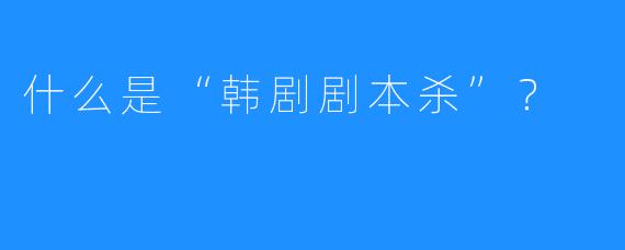 什么是“韩剧剧本杀”?