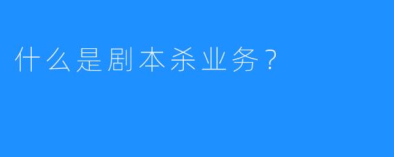 什么是剧本杀业务？