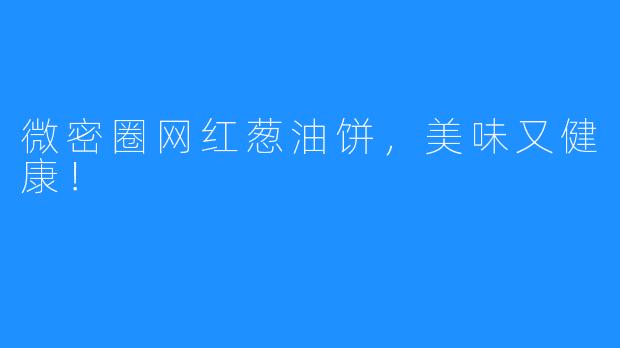 微密圈网红葱油饼，美味又健康！