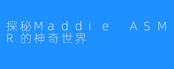 探秘Maddie ASMR的神奇世界