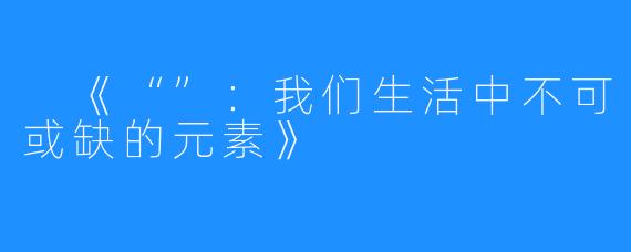  《“”：我们生活中不可或缺的元素》