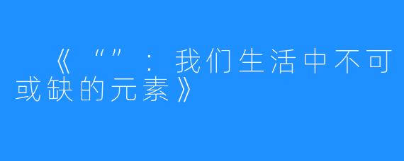 《“”：我们生活中不可或缺的元素》