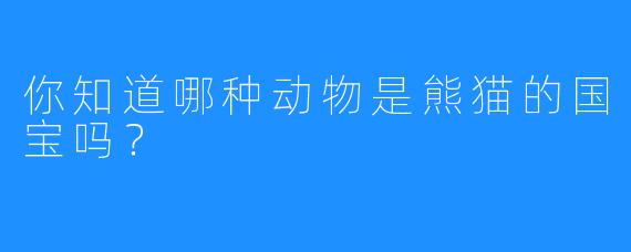 你知道哪种动物是熊猫的国宝吗？