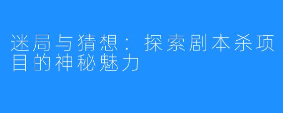 迷局与猜想：探索剧本杀项目的神秘魅力