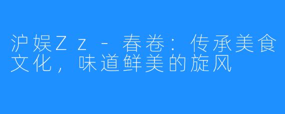 沪娱Zz-春卷:传承美食文化,味道鲜美的旋风