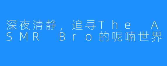 深夜清静,追寻The ASMR Bro的呢喃世界