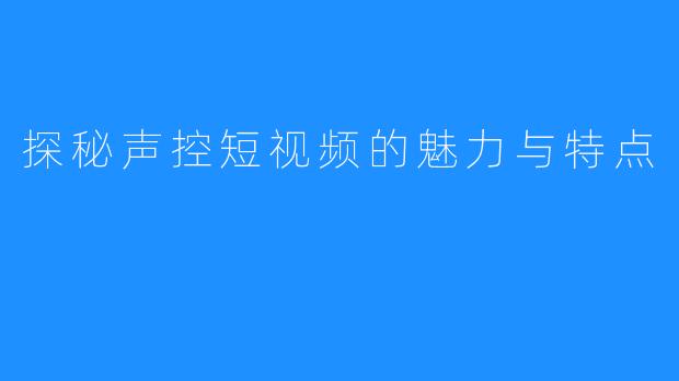 探秘声控短视频的魅力与特点