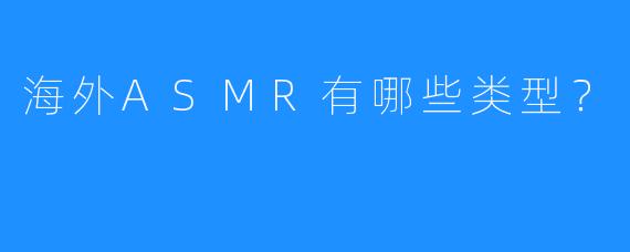 海外ASMR有哪些类型？