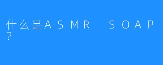 什么是ASMR SOAP？