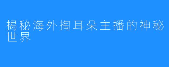 揭秘海外掏耳朵主播的神秘世界