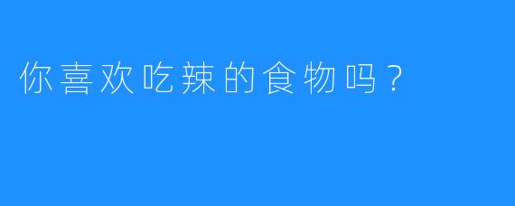 你喜欢吃辣的食物吗？