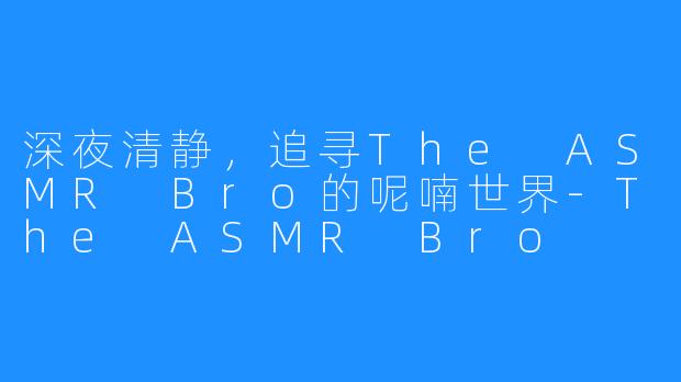 深夜清静，追寻The ASMR Bro的呢喃世界-The ASMR Bro