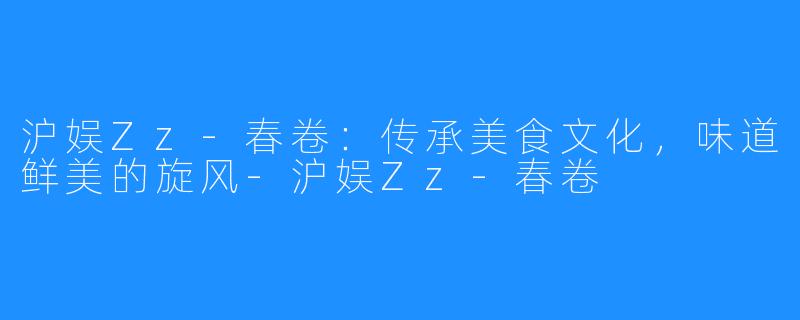 沪娱Zz-春卷：传承美食文化，味道鲜美的旋风-沪娱Zz-春卷