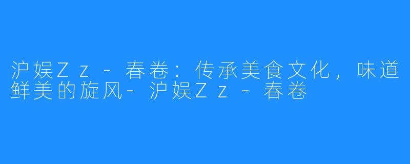沪娱Zz-春卷:传承美食文化,味道鲜美的旋风-沪娱Zz-春卷