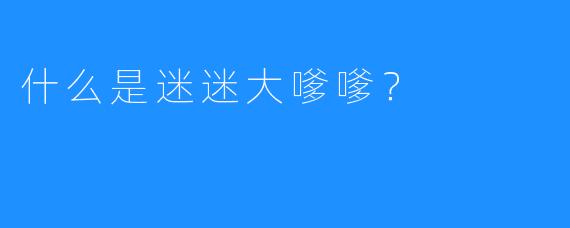 什么是迷迷大嗲嗲？