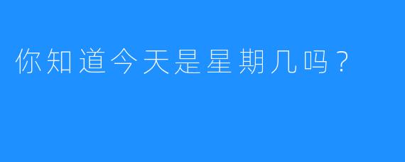 你知道今天是星期几吗？