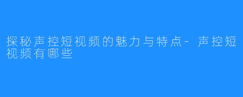 探秘声控短视频的魅力与特点-声控短视频有哪些
